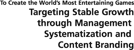 To Create the World’s Most Entertaining Games Targeting Stable Growth through Management Systematization and Content Branding
